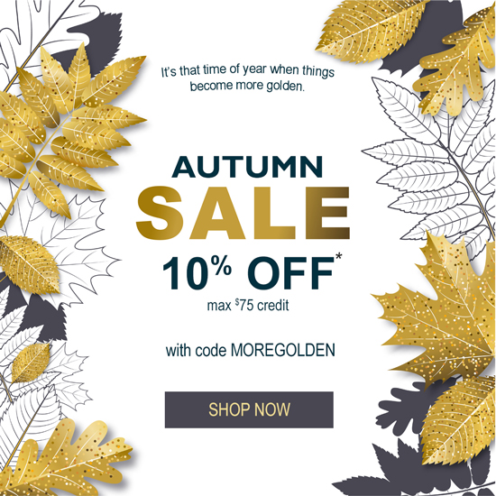 It's that time of year when things become more golden. AUTUMN SALE 10% OFF* max $75 credit. with code MOREGOLDEN. SHOP NOW >