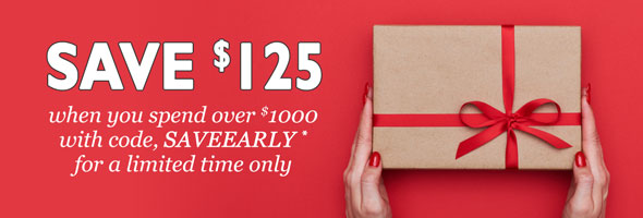 SAVE $125 when you spend over $1000 with code, SAVEEARLY* for a limited time only.