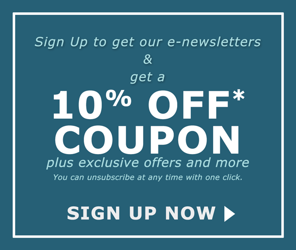 Sign Up to get our e-newsletters & get a 10% OFF* Coupon plus exclusive offers and more. You can unsubscribe at any time with one click. Sign Up Now >